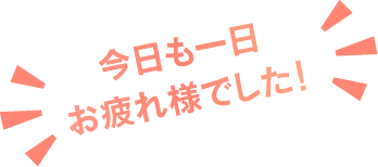 今日も一日お疲れ様でした！